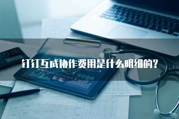 钉钉互成协作费用是什么明细的?