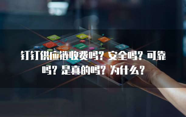 钉钉供应链收费吗?安全吗?可靠吗?是真的吗?为什么?