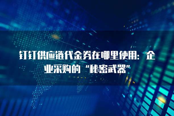 钉钉供应链代金券在哪里使用:企业采购的“秘密武器”