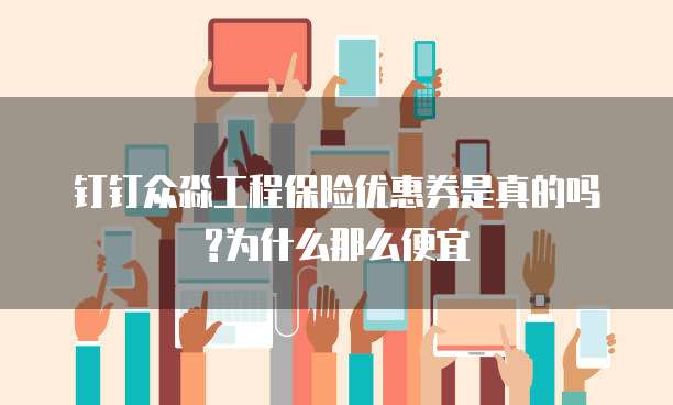 钉钉众淼工程保险优惠券是真的吗?为什么那么便宜