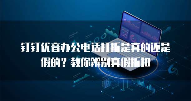 钉钉优音办公电话打折是真的还是假的?教你辨别真假折扣