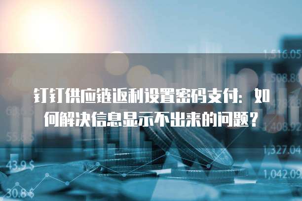 钉钉供应链返利设置密码支付:如何解决信息显示不出来的问题?
