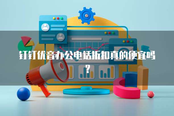 钉钉优音办公电话折扣真的便宜吗?