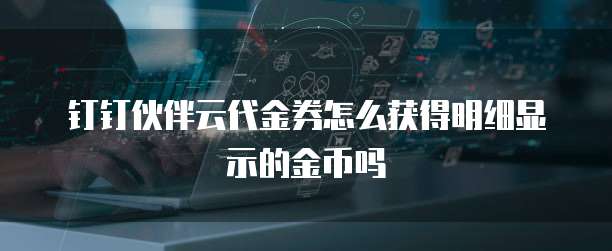 钉钉伙伴云代金券怎么获得明细显示的金币吗