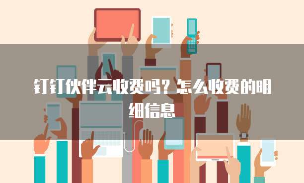 钉钉伙伴云收费吗?怎么收费的明细信息