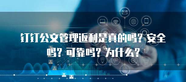 钉钉公文管理返利是真的吗?安全吗?可靠吗?为什么?