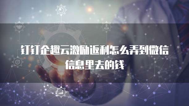 钉钉企趣云激励返利怎么弄到微信信息里去的钱