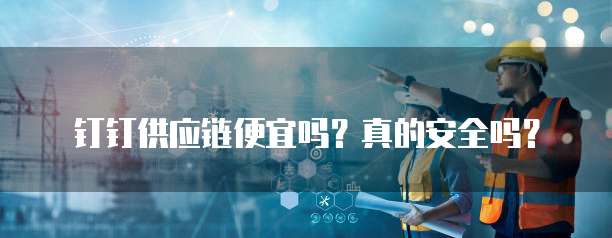 钉钉供应链便宜吗?真的安全吗?