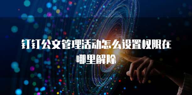 钉钉公文管理活动怎么设置权限在哪里解除