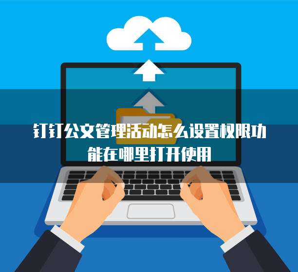 钉钉公文管理活动怎么设置权限功能在哪里打开使用