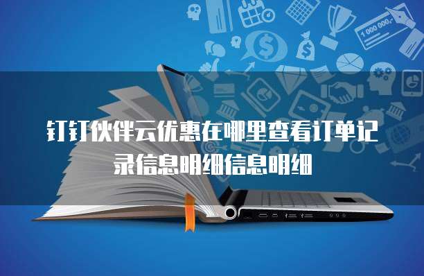 钉钉伙伴云优惠在哪里查看订单记录信息明细信息明细