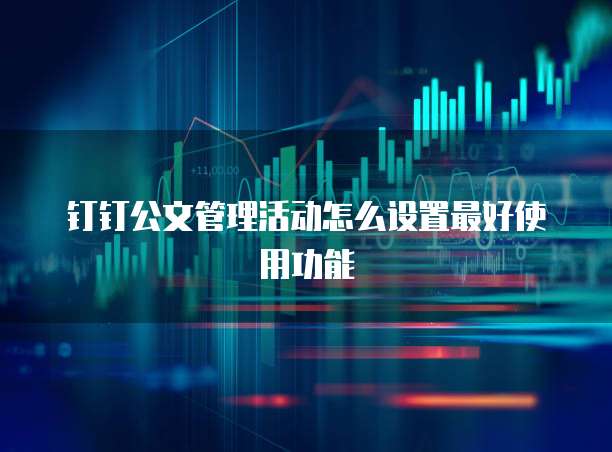 钉钉公文管理活动怎么设置最好使用功能