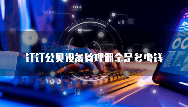 钉钉公贝设备管理佣金是多少钱