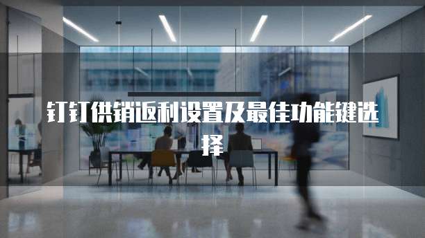 钉钉供销返利设置及最佳功能键选择