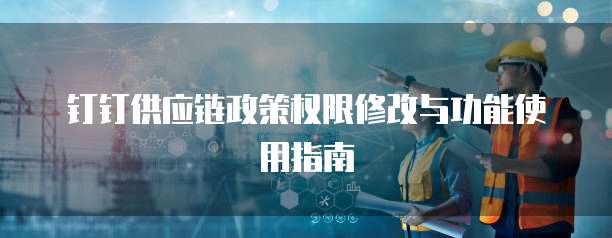 钉钉供应链政策权限修改与功能使用指南