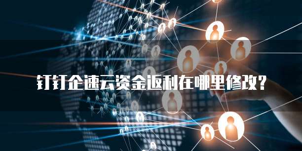 钉钉企速云资金返利在哪里修改?
