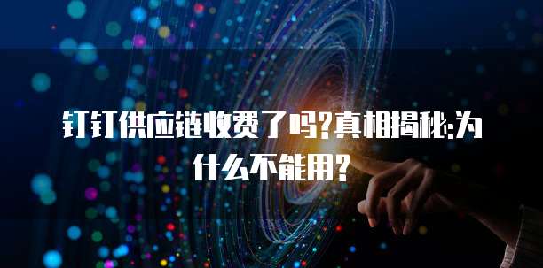 钉钉供应链收费了吗?真相揭秘:为什么不能用?