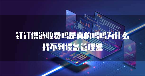 钉钉供链收费吗是真的吗吗为什么找不到设备管理器