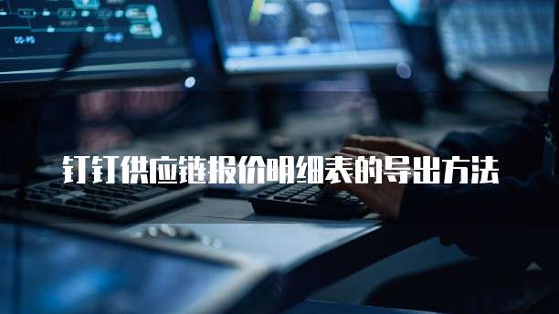 钉钉供应链报价明细表的导出方法