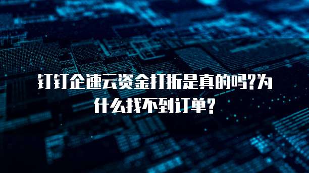 钉钉企速云资金打折是真的吗?为什么找不到订单?