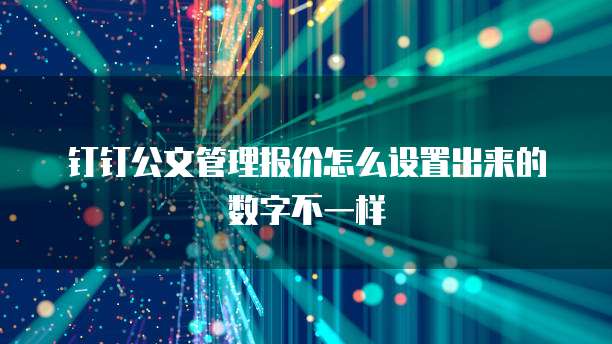 钉钉公文管理报价怎么设置出来的数字不一样