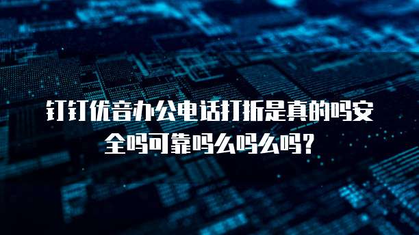 钉钉优音办公电话打折是真的吗安全吗可靠吗么吗么吗?