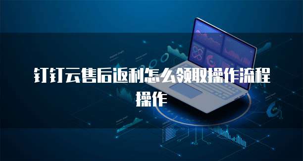 钉钉云售后返利怎么领取操作流程操作