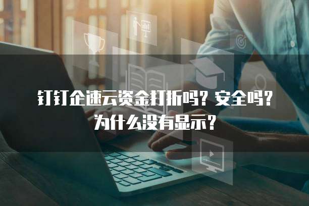 钉钉企速云资金打折吗?安全吗?为什么没有显示?