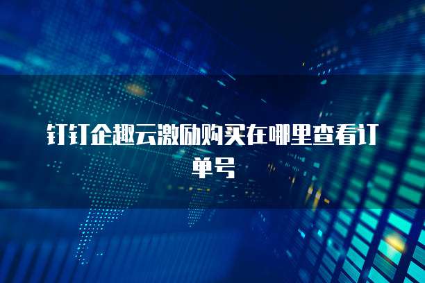 钉钉企趣云激励购买在哪里查看订单号