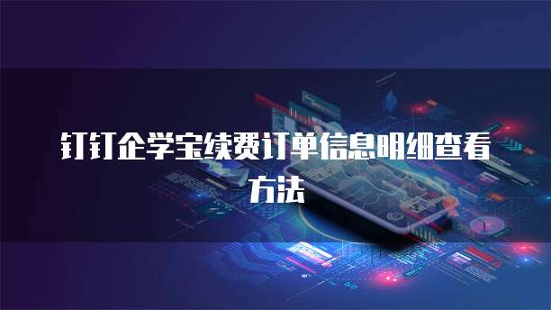 钉钉企学宝续费订单信息明细查看方法