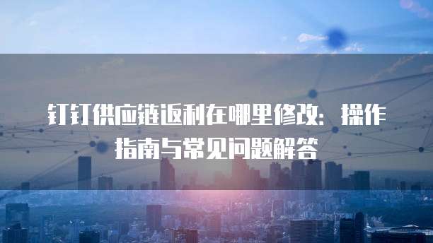 钉钉供应链返利在哪里修改:操作指南与常见问题解答