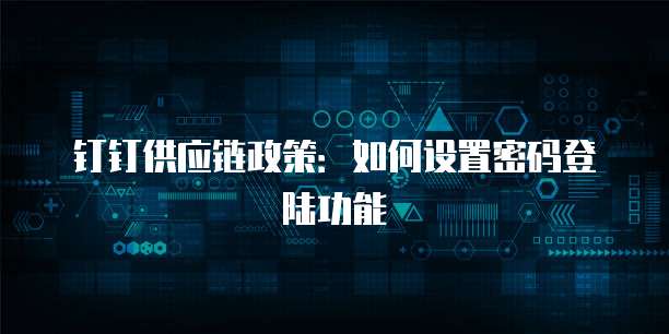 钉钉供应链政策:如何设置密码登陆功能