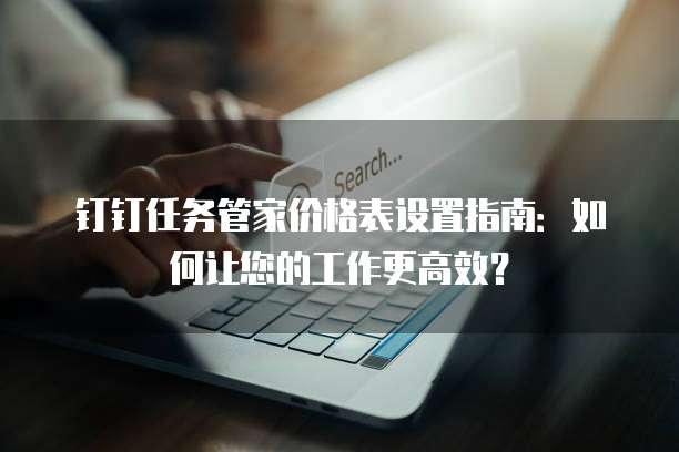 钉钉任务管家价格表设置指南:如何让您的工作更高效?