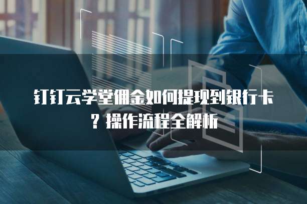 钉钉云学堂佣金如何提现到银行卡?操作流程全解析