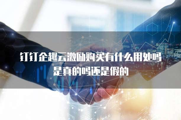 钉钉企趣云激励购买有什么用处吗是真的吗还是假的
