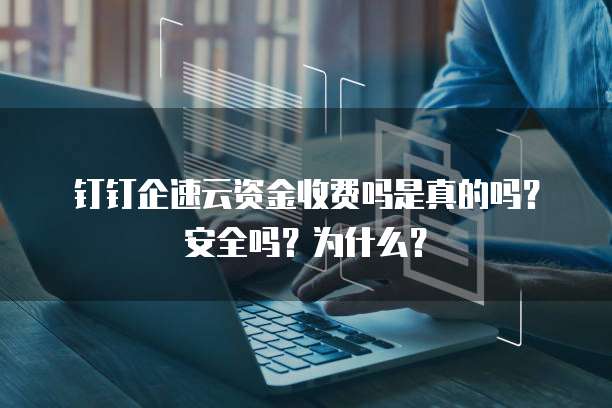 钉钉企速云资金收费吗是真的吗?安全吗?为什么?