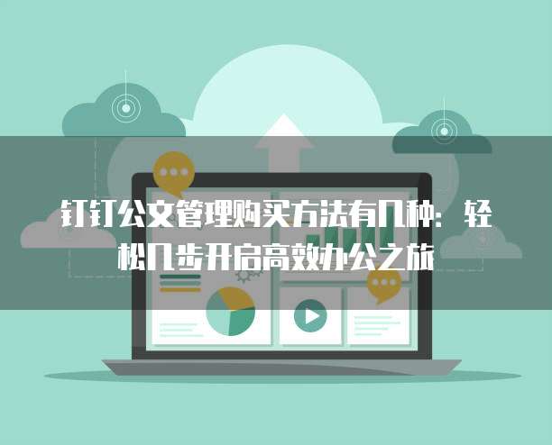 钉钉公文管理购买方法有几种:轻松几步开启高效办公之旅