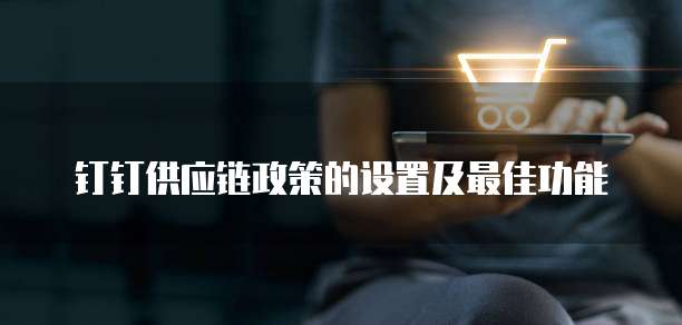 钉钉供应链政策的设置及最佳功能