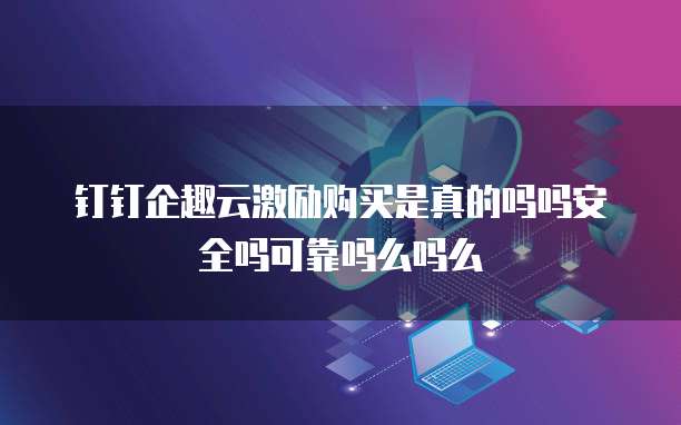 钉钉企趣云激励购买是真的吗吗安全吗可靠吗么吗么