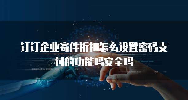 钉钉企业寄件折扣怎么设置密码支付的功能吗安全吗