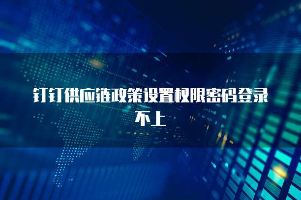 钉钉供应链政策设置权限密码登录不上