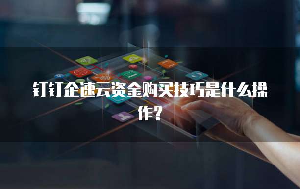 钉钉企速云资金购买技巧是什么操作?