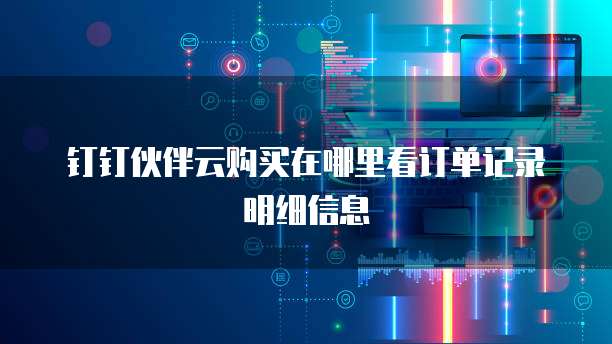 钉钉伙伴云购买在哪里看订单记录明细信息