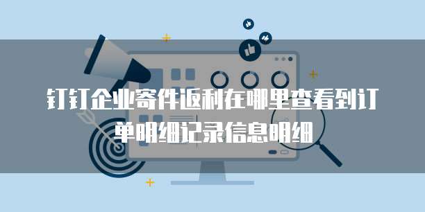 钉钉企业寄件返利在哪里查看到订单明细记录信息明细