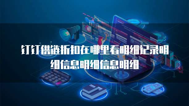 钉钉供链折扣在哪里看明细记录明细信息明细信息明细