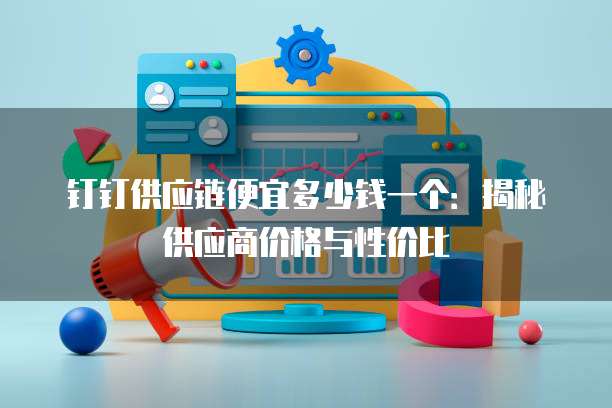 钉钉供应链便宜多少钱一个:揭秘供应商价格与性价比