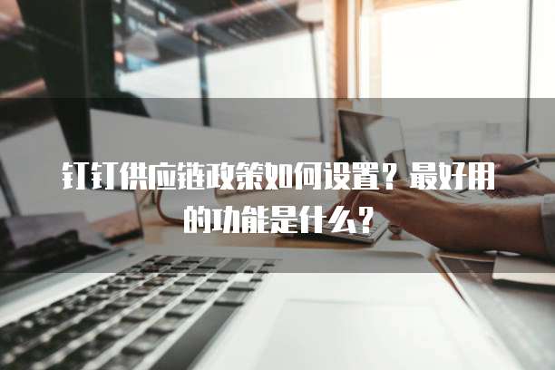 钉钉供应链政策如何设置?最好用的功能是什么?