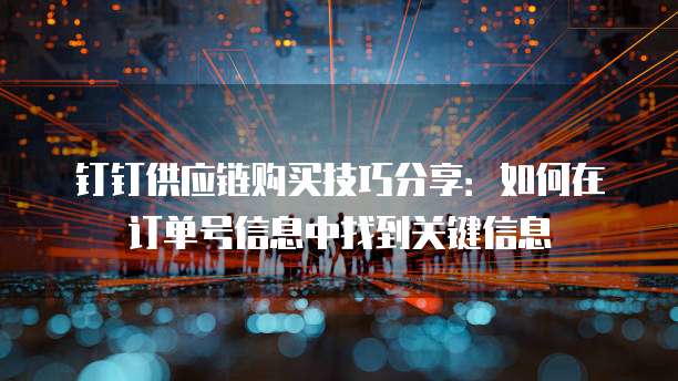 钉钉供应链购买技巧分享:如何在订单号信息中找到关键信息