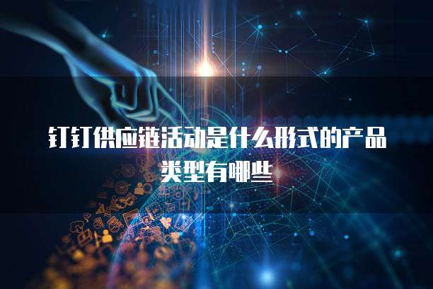 钉钉供应链活动是什么形式的产品类型有哪些