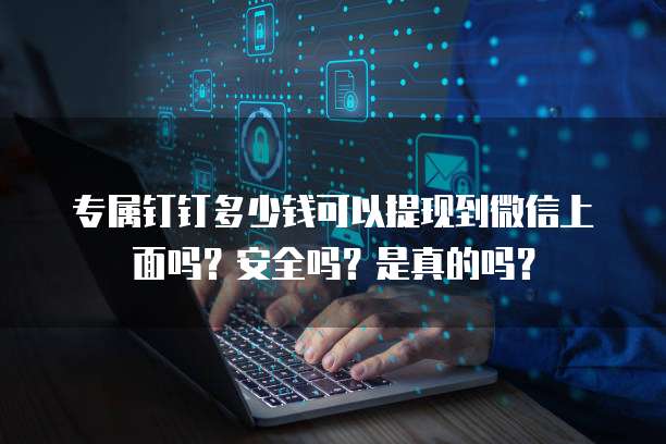 专属钉钉多少钱可以提现到微信上面吗?安全吗?是真的吗?